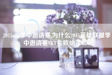2015msi季中邀请赛,为什么2015英雄联盟季中邀请赛SKT会败给了EDG