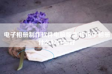 电子相册制作软件电脑版,制作电子相册什么软件最好
