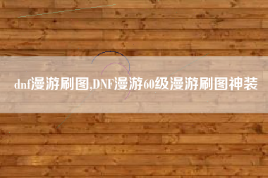 dnf漫游刷图,DNF漫游60级漫游刷图神装