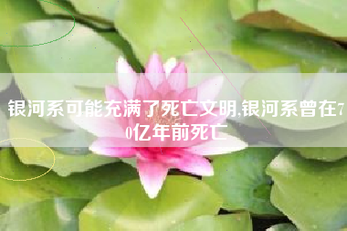 银河系可能充满了死亡文明,银河系曾在70亿年前死亡