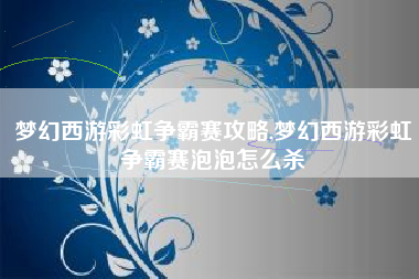 梦幻西游彩虹争霸赛攻略,梦幻西游彩虹争霸赛泡泡怎么杀