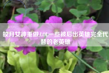 皎月女神重做,LOL一些被后出英雄完全代替的老英雄