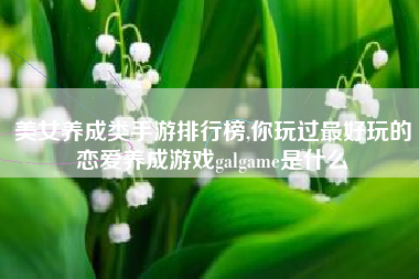 美女养成类手游排行榜,你玩过最好玩的恋爱养成游戏galgame是什么