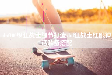 dnf100级狂战士细节打造,dnf狂战士红眼神话装备搭配