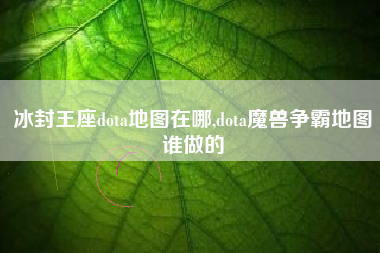 冰封王座dota地图在哪,dota魔兽争霸地图谁做的