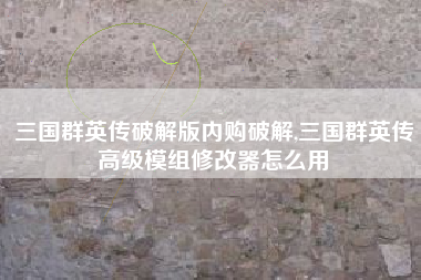 三国群英传破解版内购破解,三国群英传高级模组修改器怎么用