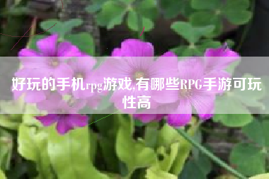好玩的手机rpg游戏,有哪些RPG手游可玩性高