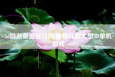 3d网游画面排行榜,推荐几款大型3D单机游戏