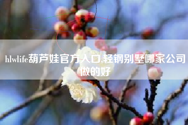 hlwlife葫芦娃官方入口,轻钢别墅哪家公司做的好
