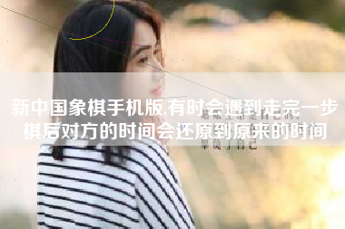 新中国象棋手机版,有时会遇到走完一步棋后对方的时间会还原到原来的时间