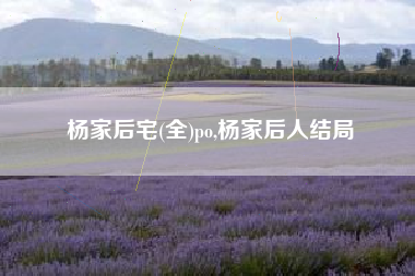 杨家后宅(全)po,杨家后人结局