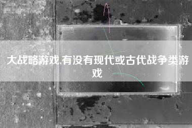大战略游戏,有没有现代或古代战争类游戏