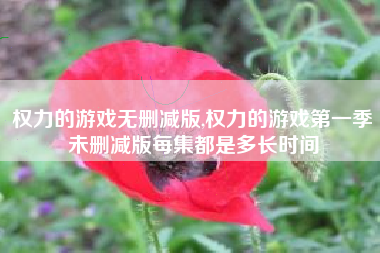 权力的游戏无删减版,权力的游戏第一季未删减版每集都是多长时间