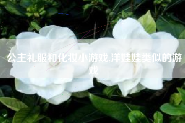 公主礼服和化妆小游戏,洋娃娃类似的游戏