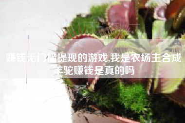 赚钱无门槛提现的游戏,我是农场主合成羊驼赚钱是真的吗