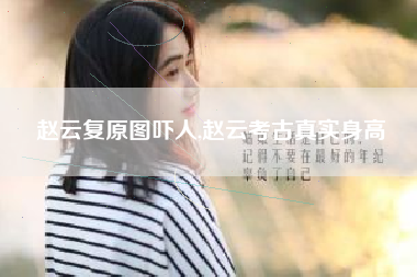 赵云复原图吓人,赵云考古真实身高
