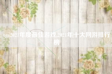 tga2021年度最佳游戏,2021年十大网游排行榜