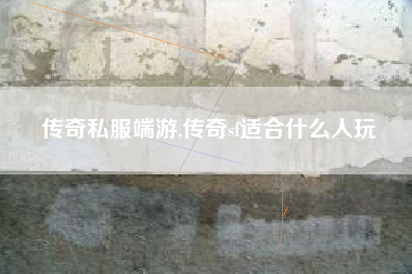 传奇私服端游,传奇sf适合什么人玩