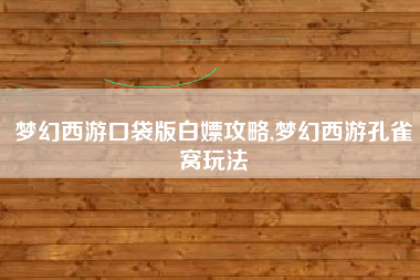梦幻西游口袋版白嫖攻略,梦幻西游孔雀窝玩法