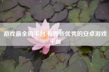 游戏最全的平台,有哪些优秀的安卓游戏平台