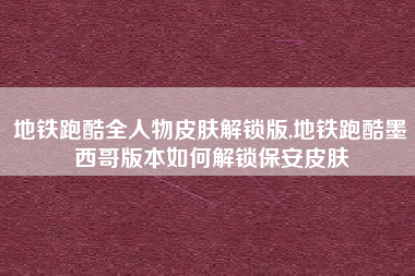 地铁跑酷全人物皮肤解锁版,地铁跑酷墨西哥版本如何解锁保安皮肤