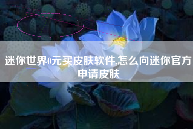 迷你世界0元买皮肤软件,怎么向迷你官方申请皮肤