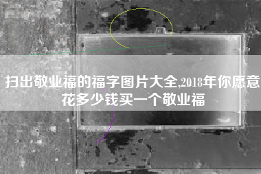 扫出敬业福的福字图片大全,2018年你愿意花多少钱买一个敬业福