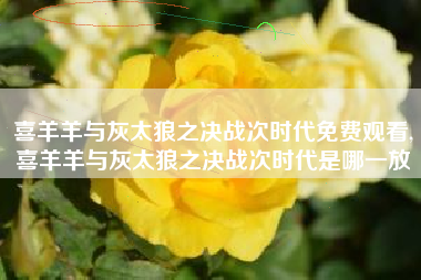 喜羊羊与灰太狼之决战次时代免费观看,喜羊羊与灰太狼之决战次时代是哪一放