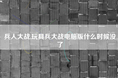 兵人大战,玩具兵大战电脑版什么时候没了