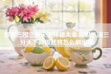 傲世三国三分天下秘籍大全,傲世三国三分天下高级武将怎么刷出来