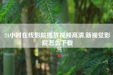 24小时在线影院播放视频高清,新视觉影院怎么下载