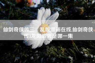 仙剑奇侠传三婬乱版漫画在线,仙剑奇侠传3龙阳战死是哪一集