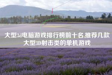 大型3d电脑游戏排行榜前十名,推荐几款大型3D射击类的单机游戏
