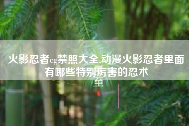 火影忍者cg禁照大全,动漫火影忍者里面有哪些特别厉害的忍术
