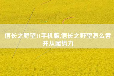 信长之野望11手机版,信长之野望怎么吞并从属势力