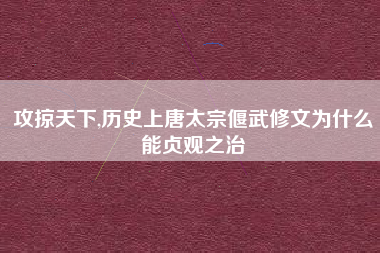 攻掠天下,历史上唐太宗偃武修文为什么能贞观之治