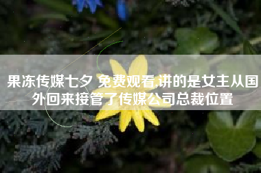 果冻传媒七夕 免费观看,讲的是女主从国外回来接管了传媒公司总裁位置