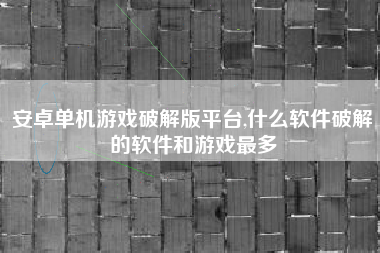 安卓单机游戏破解版平台,什么软件破解的软件和游戏最多