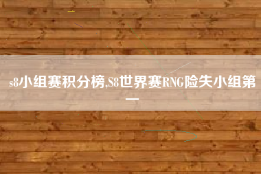 s8小组赛积分榜,S8世界赛RNG险失小组第一
