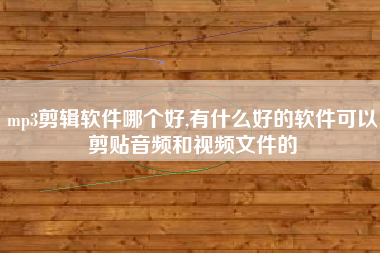 mp3剪辑软件哪个好,有什么好的软件可以剪贴音频和视频文件的