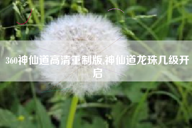 360神仙道高清重制版,神仙道龙珠几级开启