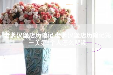 老爹汉堡店历险记,老爹汉堡店历险记第三关第2个人怎么解锁