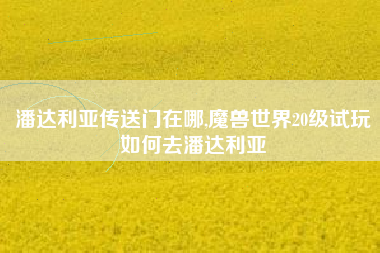 潘达利亚传送门在哪,魔兽世界20级试玩如何去潘达利亚