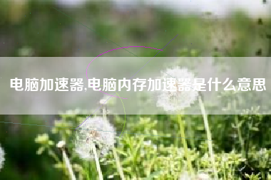电脑加速器,电脑内存加速器是什么意思