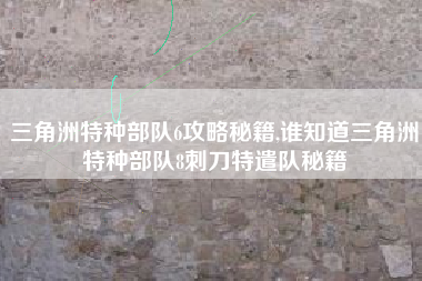 三角洲特种部队6攻略秘籍,谁知道三角洲特种部队8刺刀特遣队秘籍