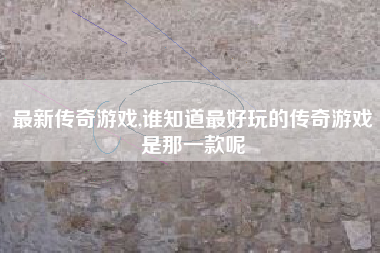 最新传奇游戏,谁知道最好玩的传奇游戏是那一款呢