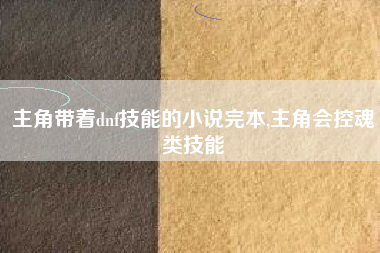 主角带着dnf技能的小说完本,主角会控魂类技能