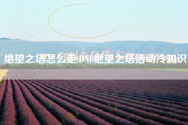 绝望之塔怎么走,DNF绝望之塔活动冷知识