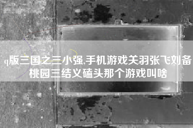 q版三国之三小强,手机游戏关羽张飞刘备桃园三结义磕头那个游戏叫啥