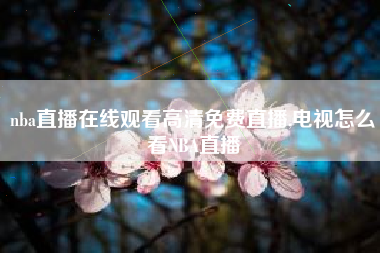 nba直播在线观看高清免费直播,电视怎么看NBA直播